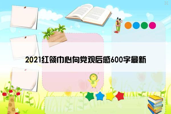 2021红领巾心向党观后感600字最新