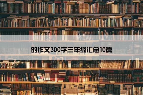 的作文300字三年级汇总10篇