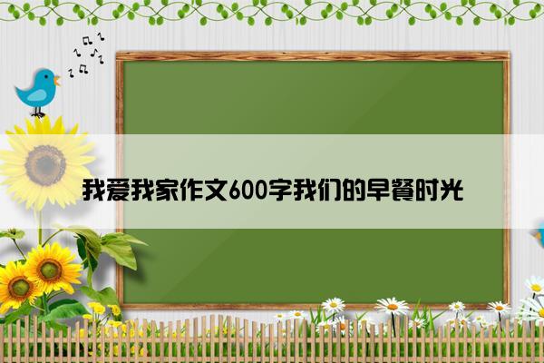 我爱我家作文600字我们的早餐时光