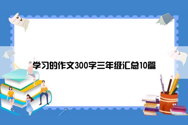 学习的作文300字三年级汇总10篇