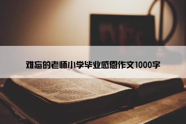 难忘的老师小学毕业感恩作文1000字